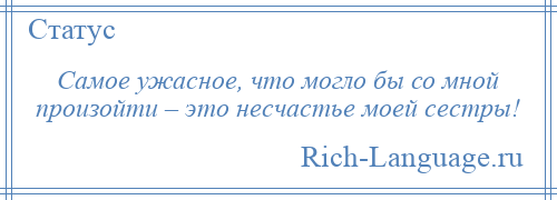 
    Самое ужасное, что могло бы со мной произойти – это несчастье моей сестры!