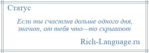 
    Если ты счастлив дольше одного дня, значит, от тебя что—то скрывают