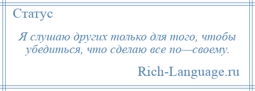 
    Я слушаю других только для того, чтобы убедиться, что сделаю все по—своему.