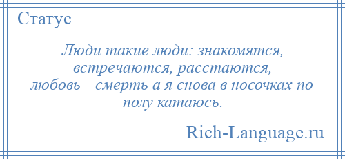 
    Люди такие люди: знакомятся, встречаются, расстаются, любовь—смерть а я снова в носочках по полу катаюсь.