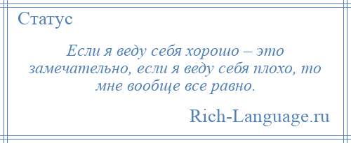 
    Если я веду себя хорошо – это замечательно, если я веду себя плохо, то мне вообще все равно.