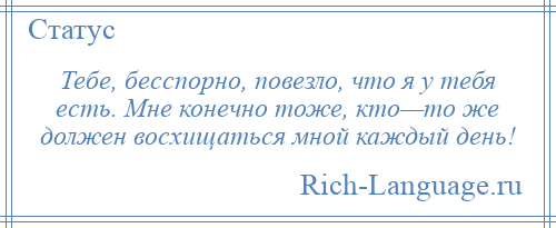 
    Тебе, бесспорно, повезло, что я у тебя есть. Мне конечно тоже, кто—то же должен восхищаться мной каждый день!