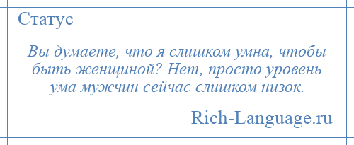 
    Вы думаете, что я слишком умна, чтобы быть женщиной? Нет, просто уровень ума мужчин сейчас слишком низок.