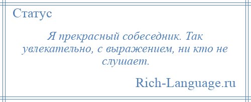 
    Я прекрасный собеседник. Так увлекательно, с выражением, ни кто не слушает.