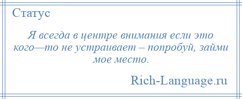 
    Я всегда в центре внимания если это кого—то не устраивает – попробуй, займи мое место.