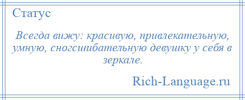 
    Всегда вижу: красивую, привлекательную, умную, сногсшибательную девушку у себя в зеркале.