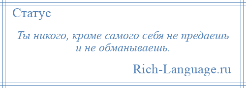 
    Ты никого, кроме самого себя не предаешь и не обманываешь.