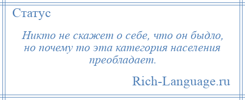 
    Никто не скажет о себе, что он быдло, но почему то эта категория населения преобладает.