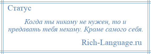 
    Когда ты никому не нужен, то и предавать тебя некому. Кроме самого себя.