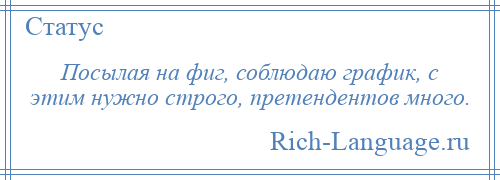 
    Посылая на фиг, соблюдаю график, с этим нужно строго, претендентов много.