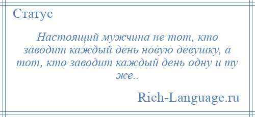 
    Настоящий мужчина не тот, кто заводит каждый день новую девушку, а тот, кто заводит каждый день одну и ту же..