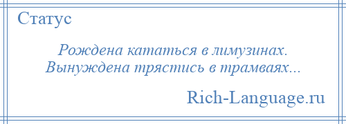 
    Рождена кататься в лимузинах. Вынуждена трястись в трамваях...