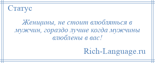 
    Женщины, не стоит влюбляться в мужчин, гораздо лучше когда мужчины влюблены в вас!