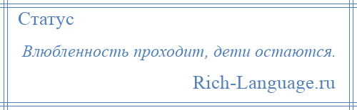 
    Влюбленность проходит, дети остаются.