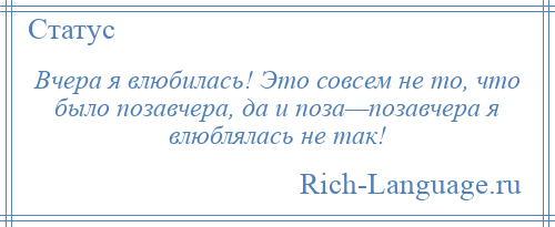 
    Вчера я влюбилась! Это совсем не то, что было позавчера, да и поза—позавчера я влюблялась не так!