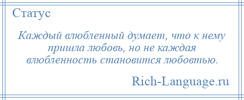 
    Каждый влюбленный думает, что к нему пришла любовь, но не каждая влюбленность становится любовтью.