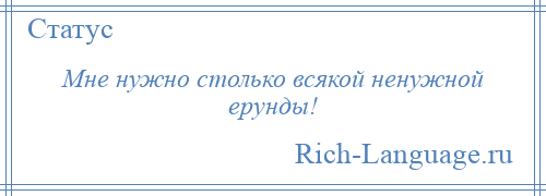 
    Мне нужно столько всякой ненужной ерунды!