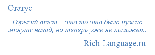 
    Горький опыт – это то что было нужно минуту назад, но теперь уже не поможет.