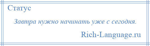 
    Завтра нужно начинать уже с сегодня.