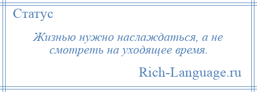 
    Жизнью нужно наслаждаться, а не смотреть на уходящее время.