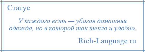 
    У каждого есть — убогая домашняя одежда, но в которой так тепло и удобно.