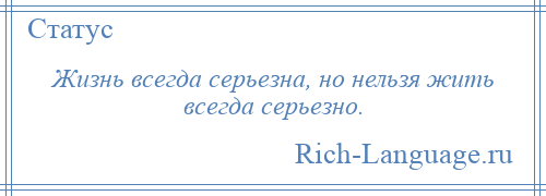 
    Жизнь всегда серьезна, но нельзя жить всегда серьезно.