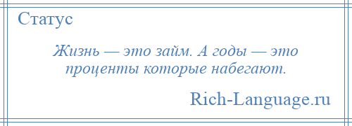 
    Жизнь — это займ. А годы — это проценты которые набегают.