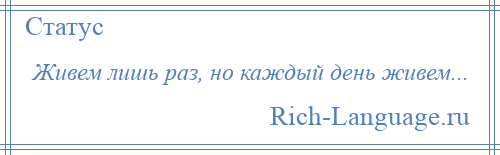 
    Живем лишь раз, но каждый день живем...