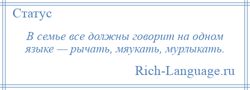 
    В семье все должны говорит на одном языке — рычать, мяукать, мурлыкать.