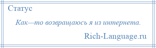 
    Как—то возвращаюсь я из интернета.