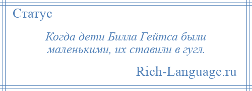 
    Когда дети Билла Гейтса были маленькими, их ставили в гугл.