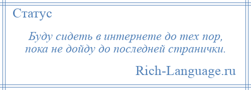 
    Буду сидеть в интернете до тех пор, пока не дойду до последней странички.