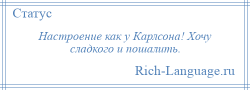 
    Настроение как у Карлсона! Хочу сладкого и пошалить.