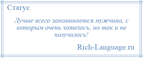 
    Лучше всего запоминается мужчина, с которым очень хотелось, но так и не получилось!