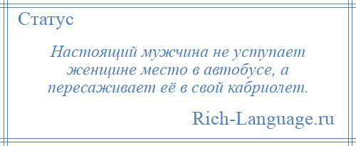 
    Настоящий мужчина не уступает женщине место в автобусе, а пересаживает её в свой кабриолет.