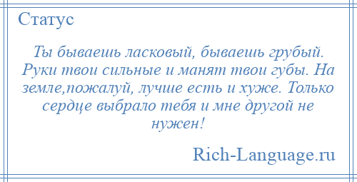 
    Ты бываешь ласковый, бываешь грубый. Руки твои сильные и манят твои губы. На земле,пожалуй, лучше есть и хуже. Только сердце выбрало тебя и мне другой не нужен!