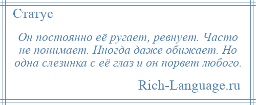 
    Он постоянно её ругает, ревнует. Часто не понимает. Иногда даже обижает. Но одна слезинка с её глаз и он порвет любого.