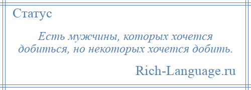 
    Есть мужчины, которых хочется добиться, но некоторых хочется добить.