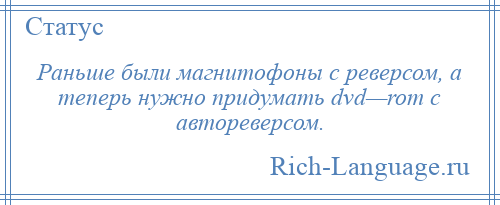 
    Раньше были магнитофоны с реверсом, а теперь нужно придумать dvd—rom с автореверсом.