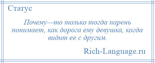 
    Почему—то только тогда парень понимает, как дорога ему девушка, когда видит ее с другим.