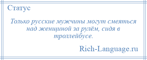 
    Только русские мужчины могут смеяться над женщиной за рулём, сидя в троллейбусе.