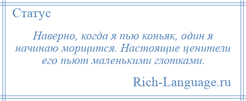 
    Наверно, когда я пью коньяк, один я начинаю морщится. Настоящие ценители его пьют маленькими глотками.