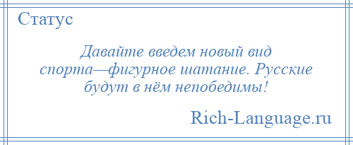 
    Давайте введем новый вид спорта—фигурное шатание. Русские будут в нём непобедимы!