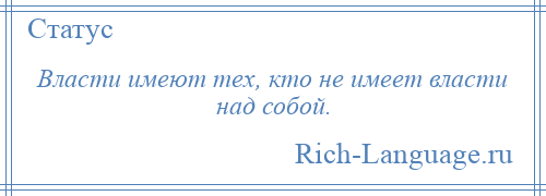 
    Власти имеют тех, кто не имеет власти над собой.