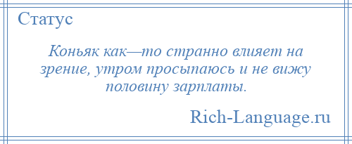 
    Коньяк как—то странно влияет на зрение, утром просыпаюсь и не вижу половину зарплаты.