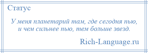 
    У меня планетарий там, где сегодня пью, и чем сильнее пью, тем больше звезд.