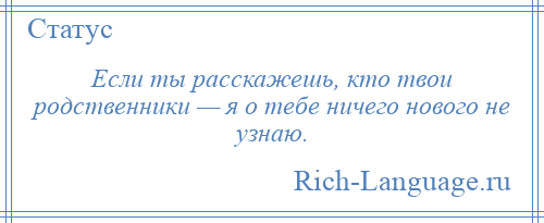 
    Если ты расскажешь, кто твои родственники — я о тебе ничего нового не узнаю.