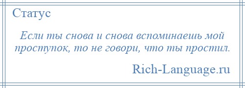 
    Если ты снова и снова вспоминаешь мой проступок, то не говори, что ты простил.