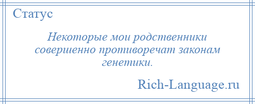 
    Некоторые мои родственники совершенно противоречат законам генетики.