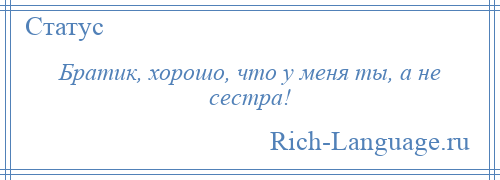 
    Братик, хорошо, что у меня ты, а не сестра!